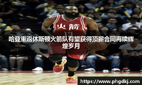 哈登重返休斯顿火箭队有望获得顶薪合同再续辉煌岁月